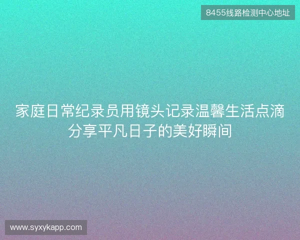 家庭日常纪录员用镜头记录温馨生活点滴分享平凡日子的美好瞬间