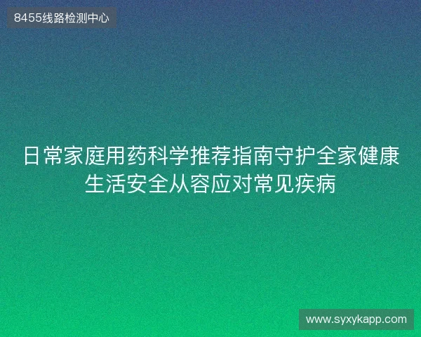 日常家庭用药科学推荐指南守护全家健康生活安全从容应对常见疾病